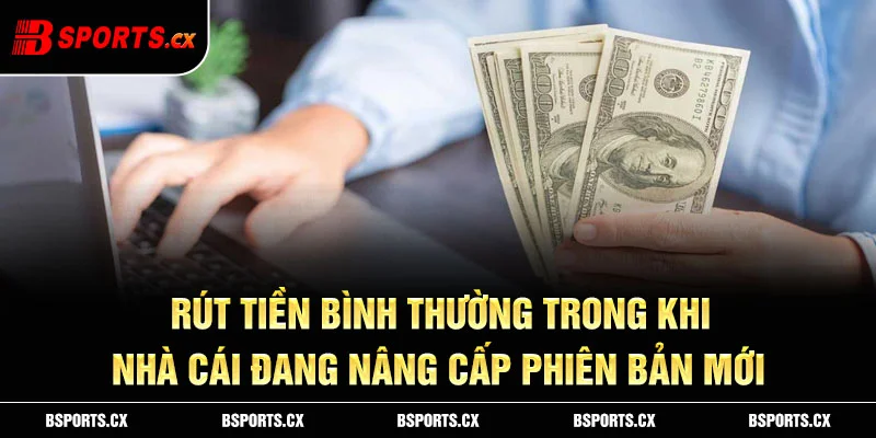 Ảnh: Rút tiền bình thường trong khi nhà cái đang nâng cấp phiên bản mới